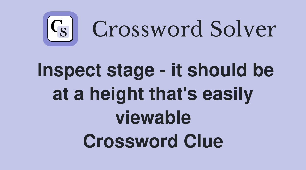 Inspect stage - it should be at a height that's easily viewable Crossword Clue