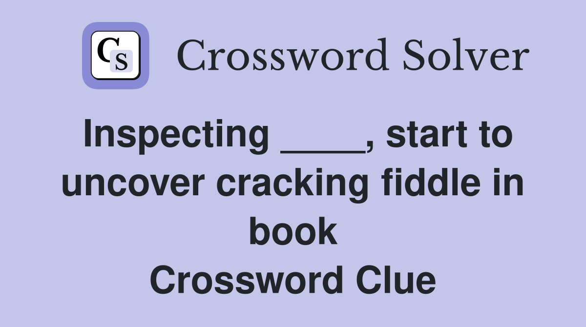 Inspecting ____, start to uncover cracking fiddle in book Crossword Clue