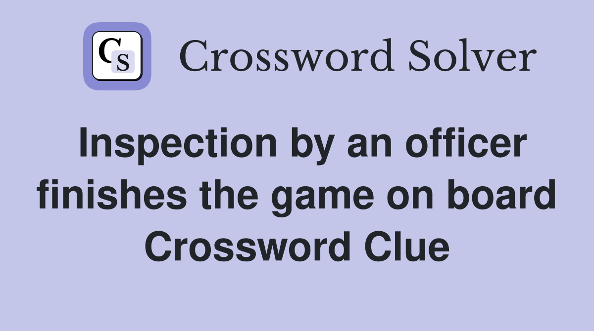 Inspection by an officer finishes the game on board Crossword Clue