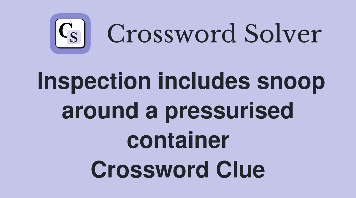 Inspection includes snoop around a pressurised container Crossword Clue
