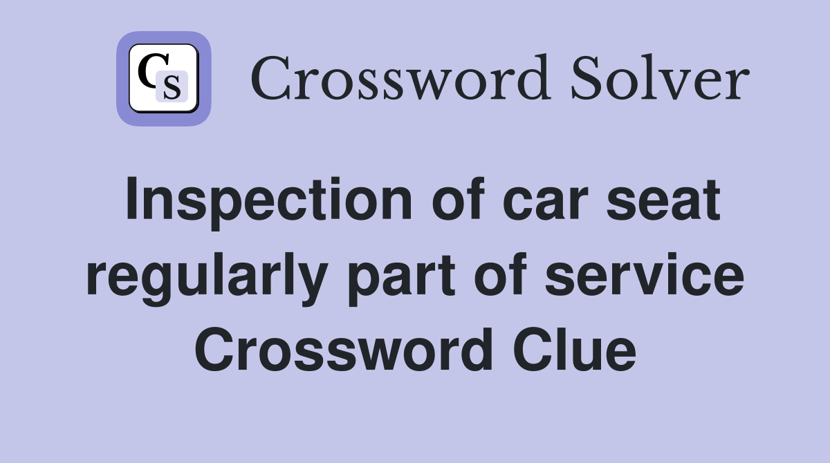 Inspection of car seat regularly part of service Crossword Clue