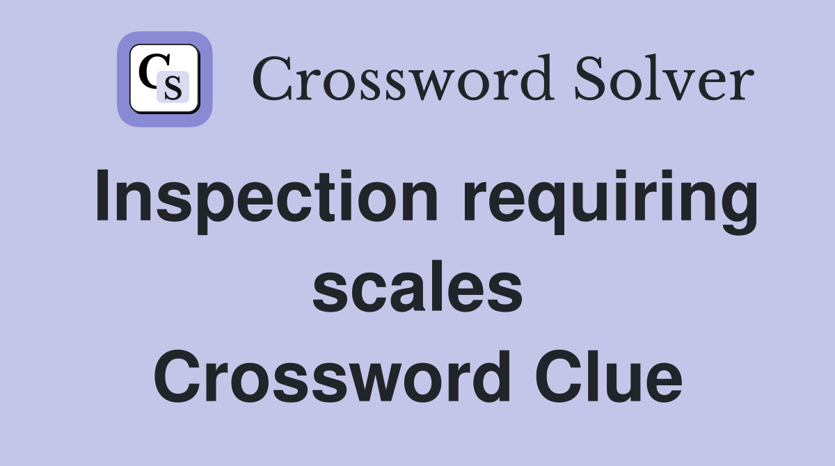 Inspection requiring scales Crossword Clue