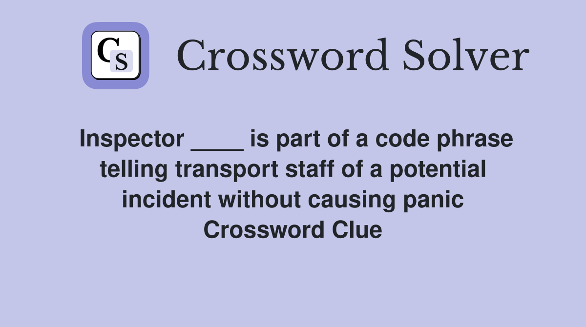 Inspector ____ is part of a code phrase telling transport staff of a potential incident without causing panic Crossword Clue