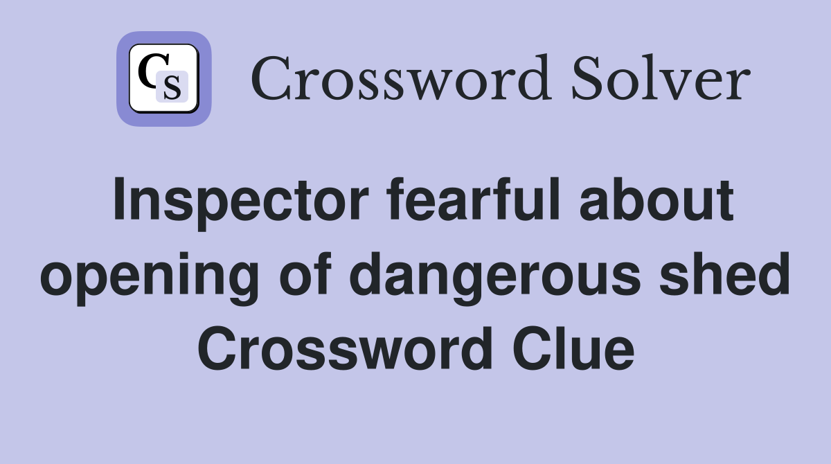 Inspector fearful about opening of dangerous shed Crossword Clue