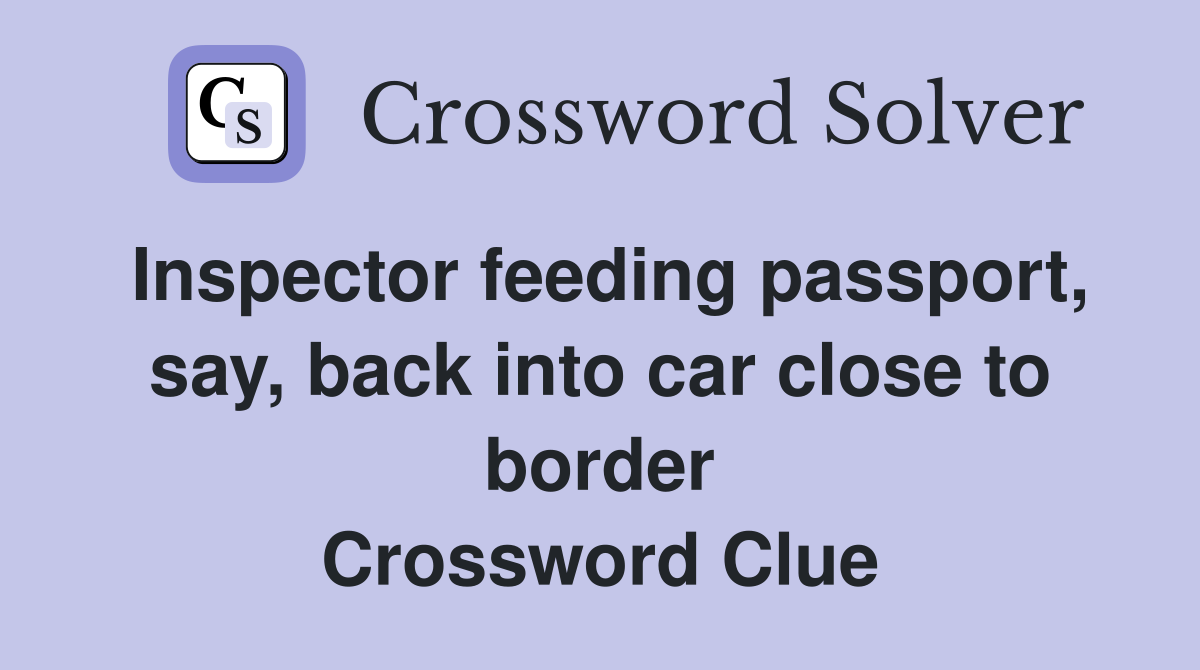 Inspector feeding passport, say, back into car close to border Crossword Clue