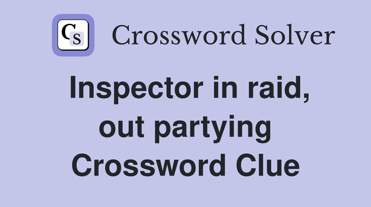 Inspector in raid, out partying Crossword Clue