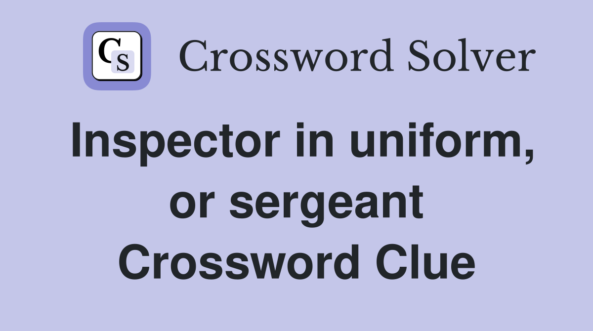 Inspector in uniform, or sergeant Crossword Clue
