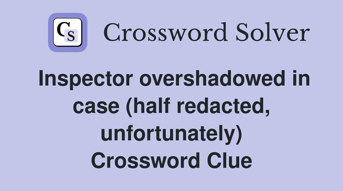 Inspector overshadowed in case (half redacted, unfortunately) Crossword Clue