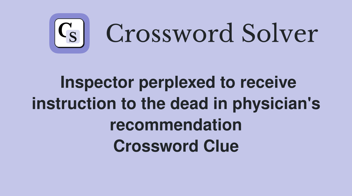 Inspector perplexed to receive instruction to the dead in physician's recommendation Crossword Clue