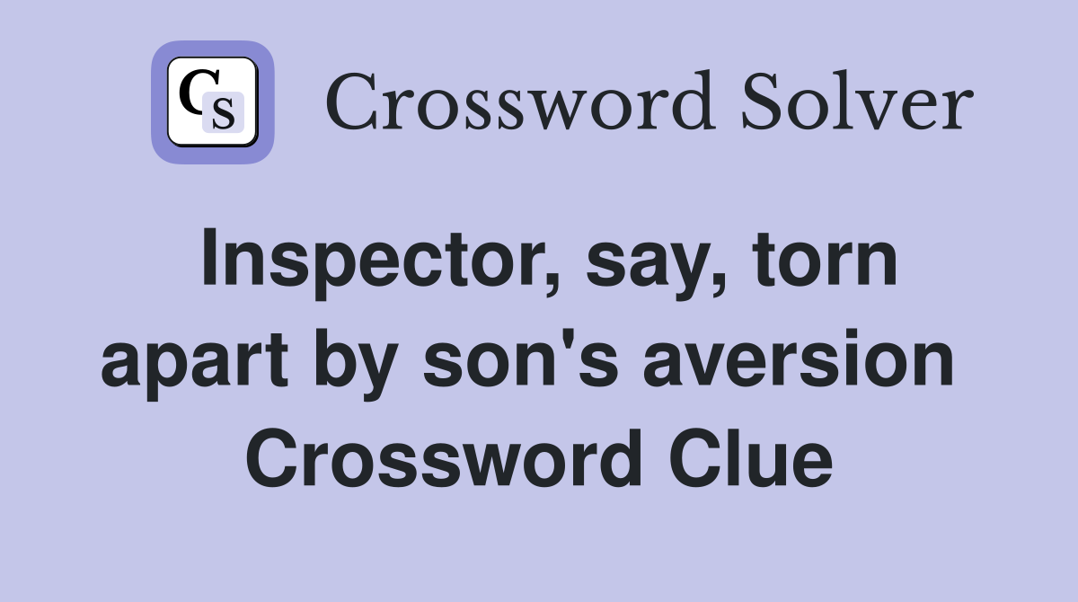 Inspector, say, torn apart by son's aversion  Crossword Clue