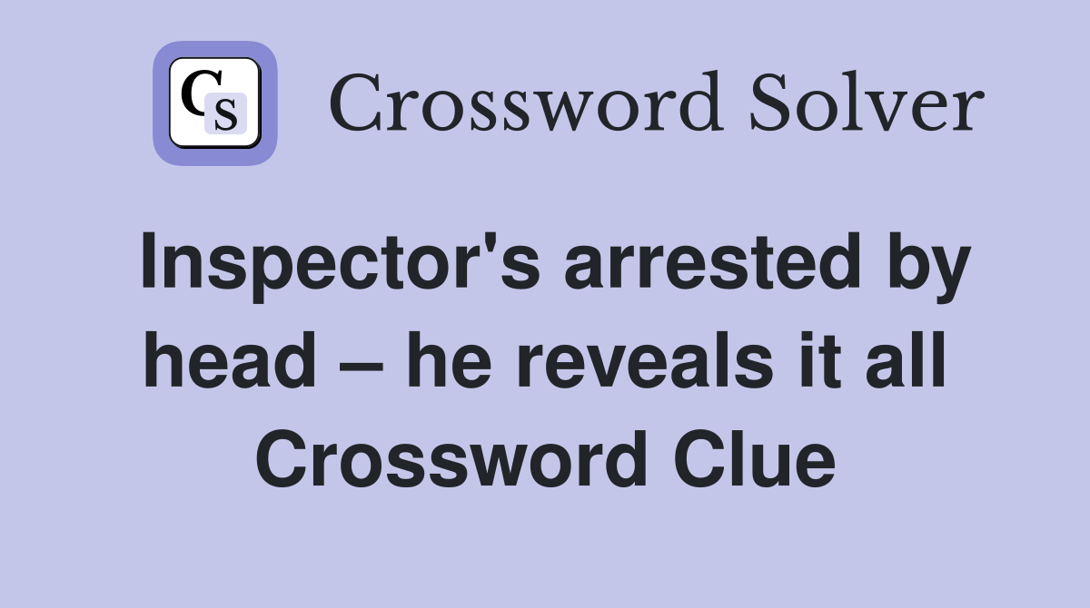 Inspector's arrested by head – he reveals it all Crossword Clue