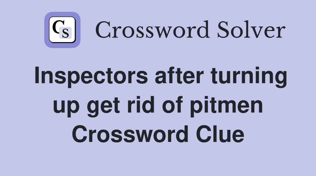 Inspectors after turning up get rid of pitmen Crossword Clue
