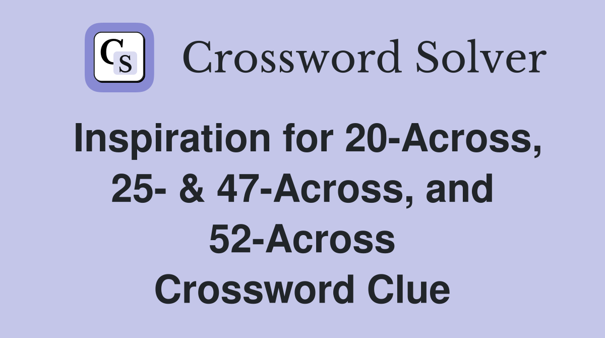 Inspiration for 20-Across, 25- & 47-Across, and 52-Across Crossword Clue