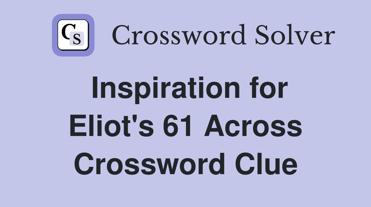 Inspiration for Eliot's 61 Across Crossword Clue