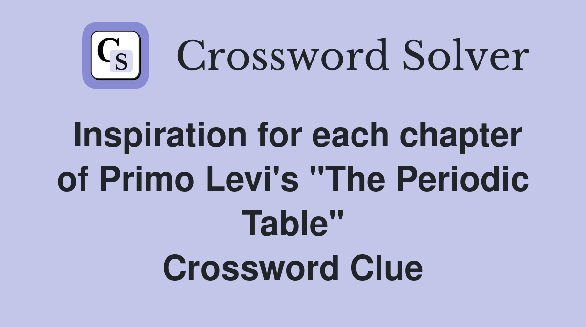 Inspiration for each chapter of Primo Levi's "The Periodic Table" Crossword Clue