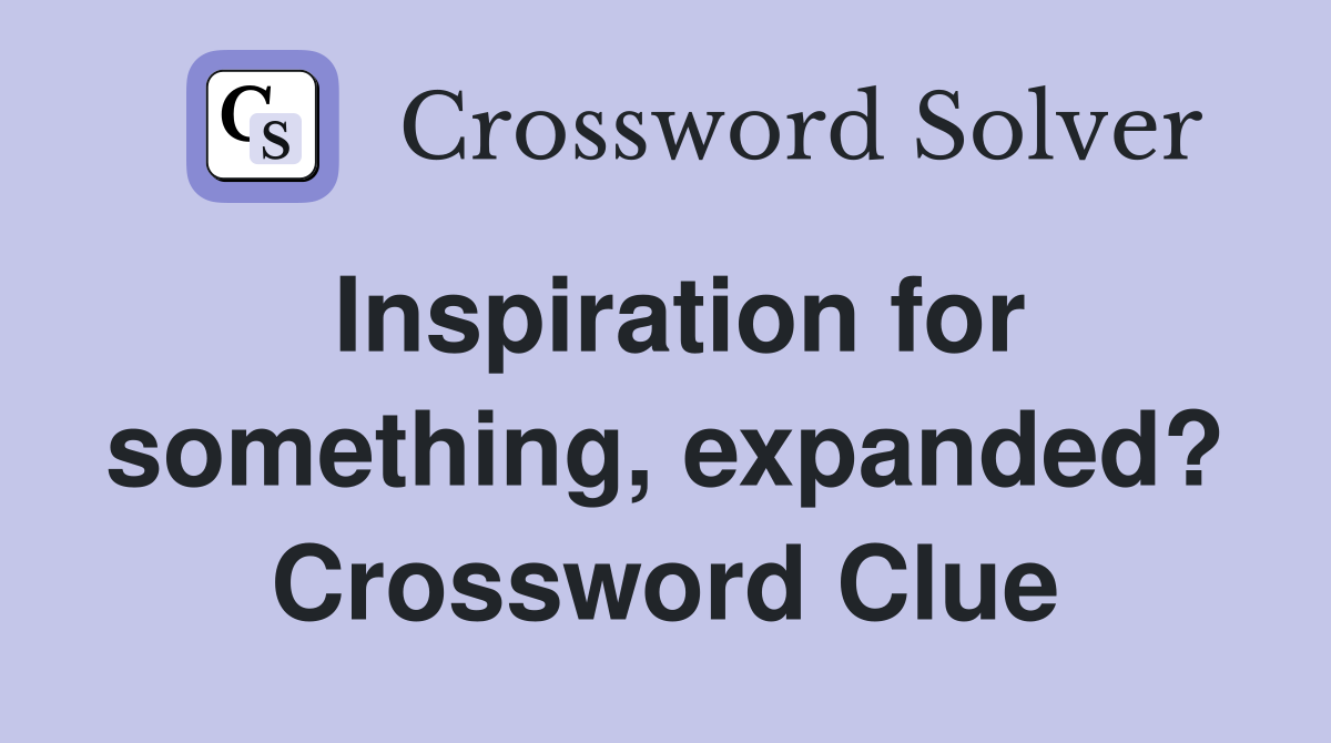 Inspiration for something, expanded? Crossword Clue