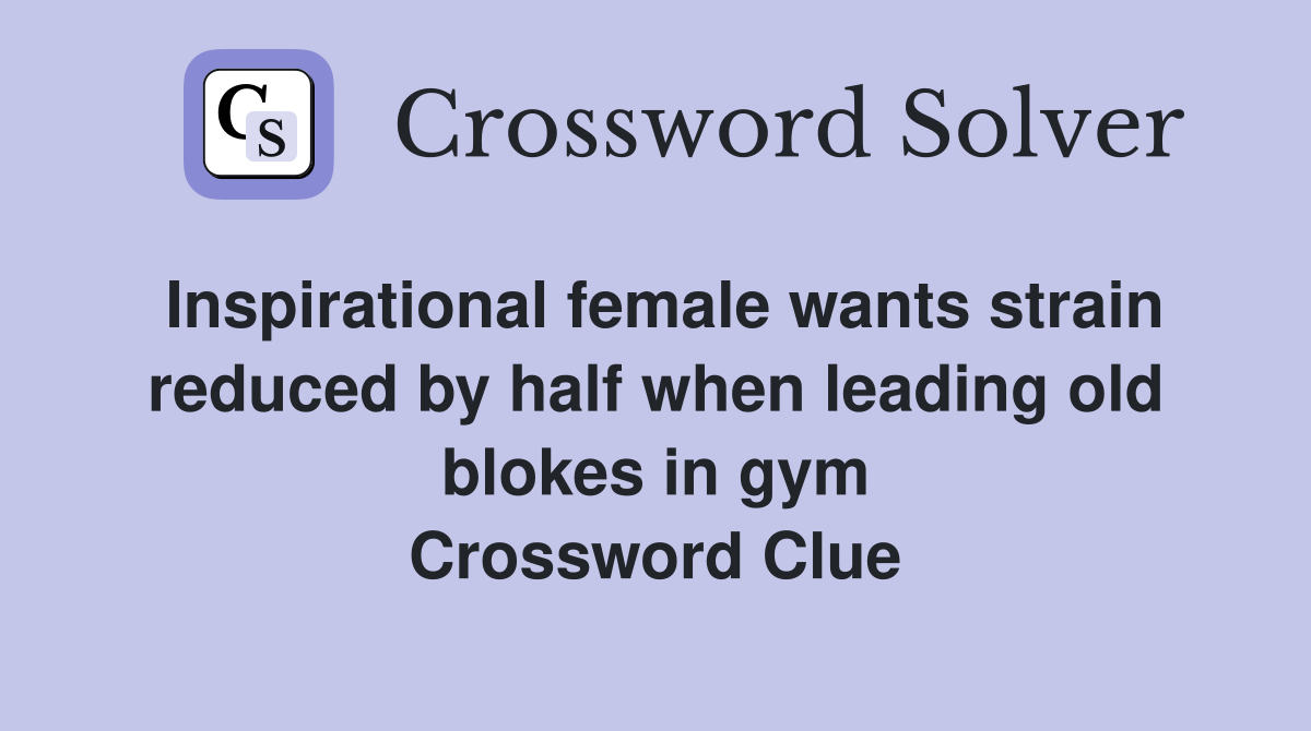 Inspirational female wants strain reduced by half when leading old blokes in gym Crossword Clue