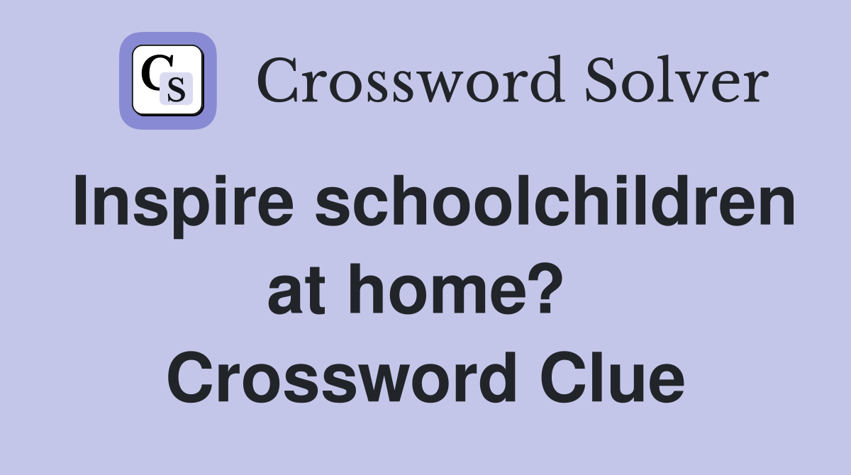 Inspire schoolchildren at home?  Crossword Clue