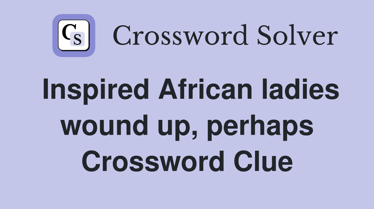 Inspired African ladies wound up, perhaps Crossword Clue