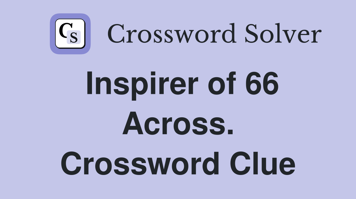 Inspirer of 66 Across. Crossword Clue