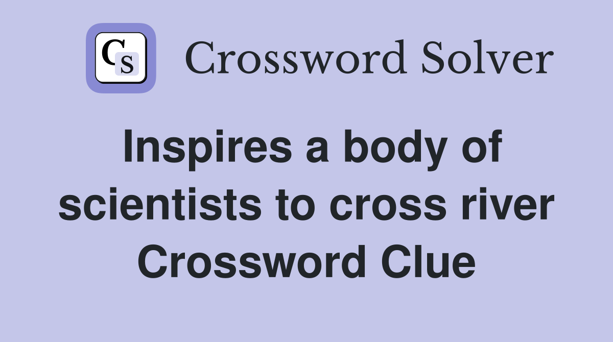Inspires a body of scientists to cross river Crossword Clue