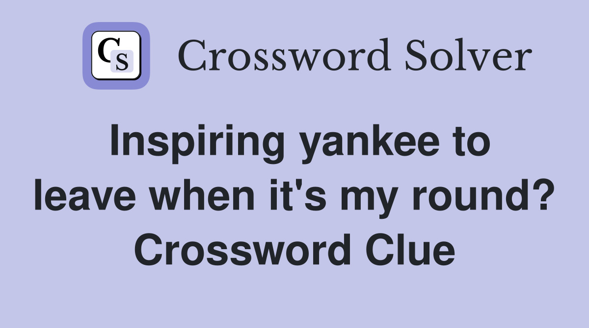 Inspiring yankee to leave when it's my round? Crossword Clue