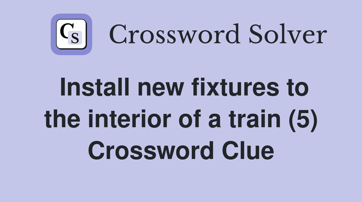 Install new fixtures to the interior of a train (5) Crossword Clue