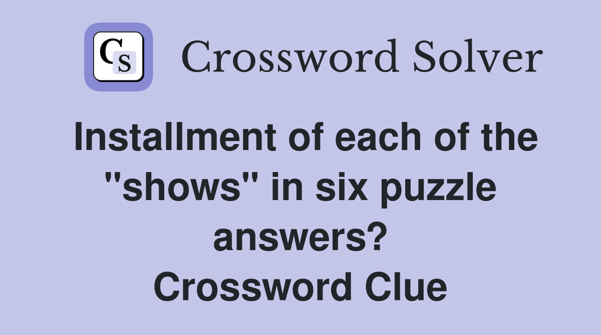 Installment of each of the "shows" in six puzzle answers? Crossword Clue