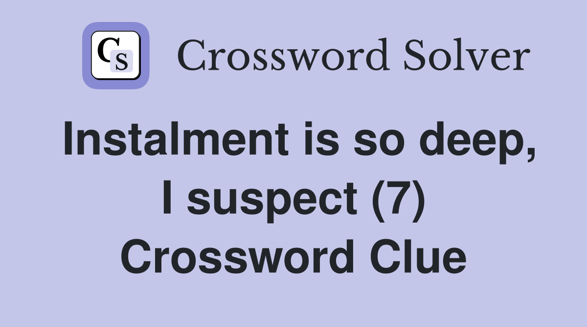 Instalment is so deep, I suspect (7) Crossword Clue