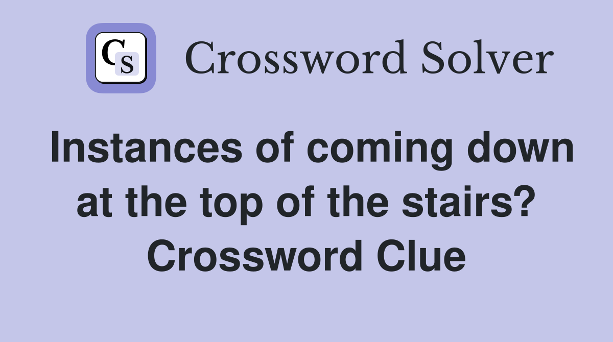 Instances of coming down at the top of the stairs? Crossword Clue