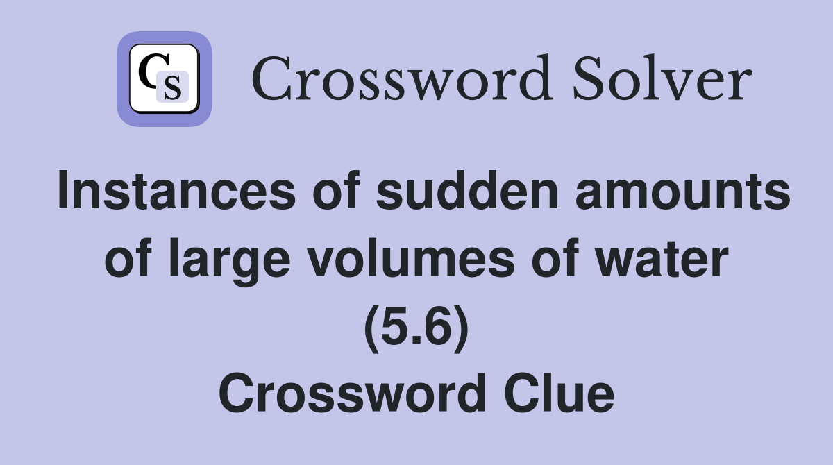 Instances of sudden amounts of large volumes of water (5.6) Crossword Clue