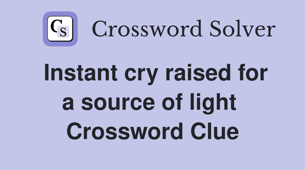 Instant cry raised for a source of light  Crossword Clue