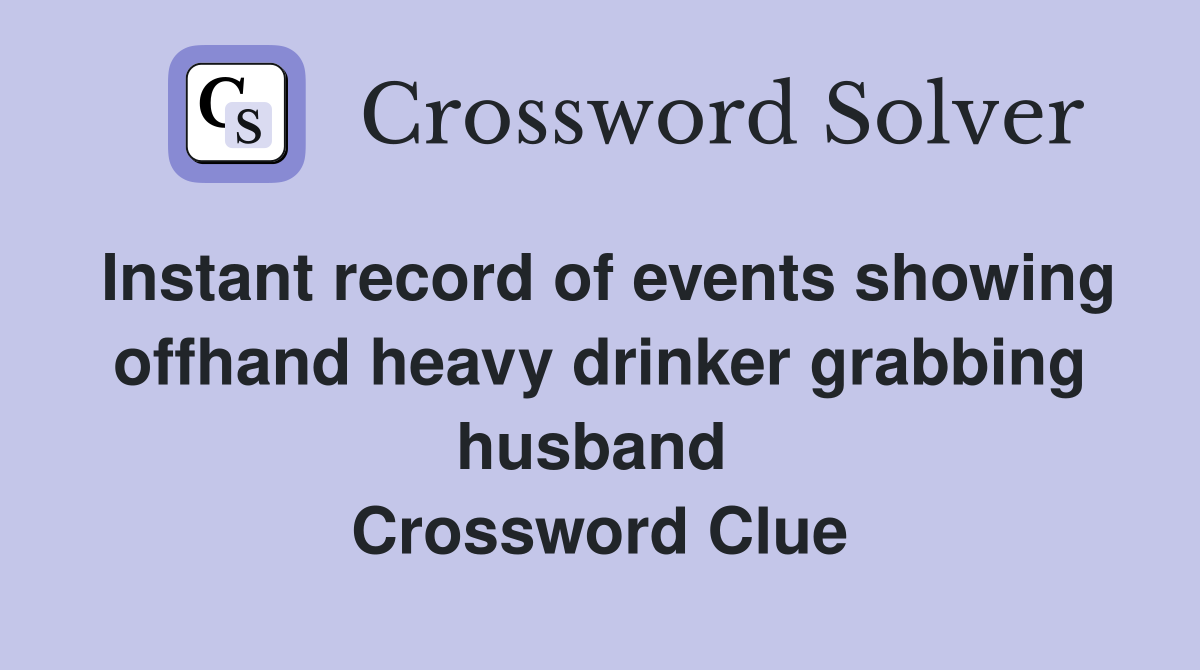 Instant record of events showing offhand heavy drinker grabbing husband  Crossword Clue