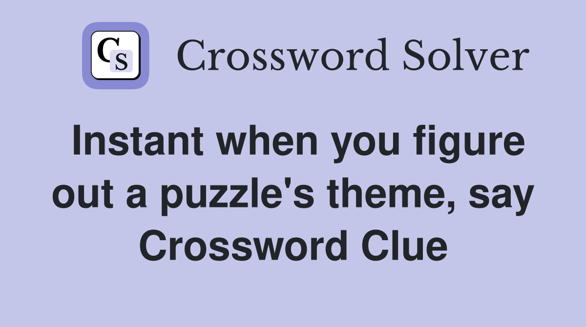 Instant when you figure out a puzzle's theme, say Crossword Clue
