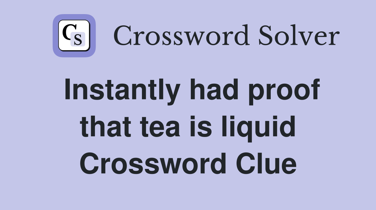 Instantly had proof that tea is liquid Crossword Clue