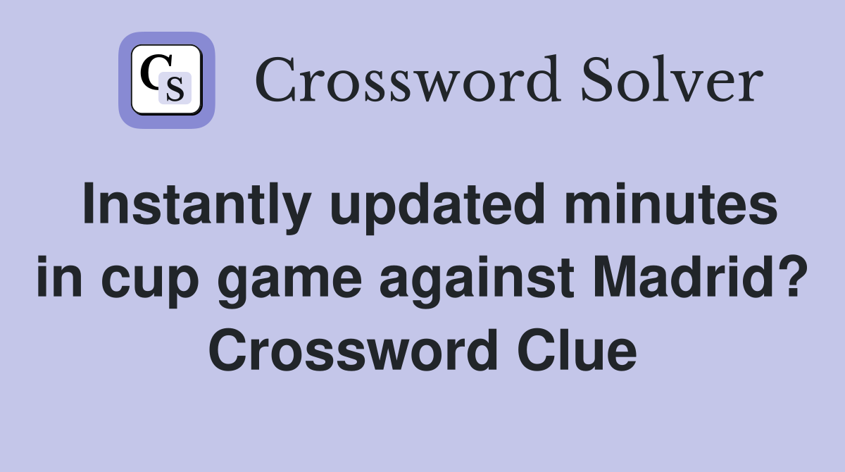 Instantly updated minutes in cup game against Madrid? Crossword Clue
