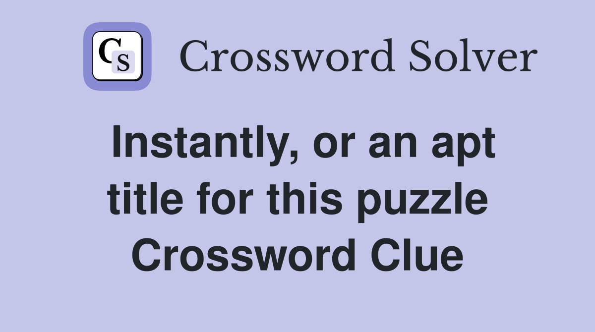 Instantly, or an apt title for this puzzle Crossword Clue