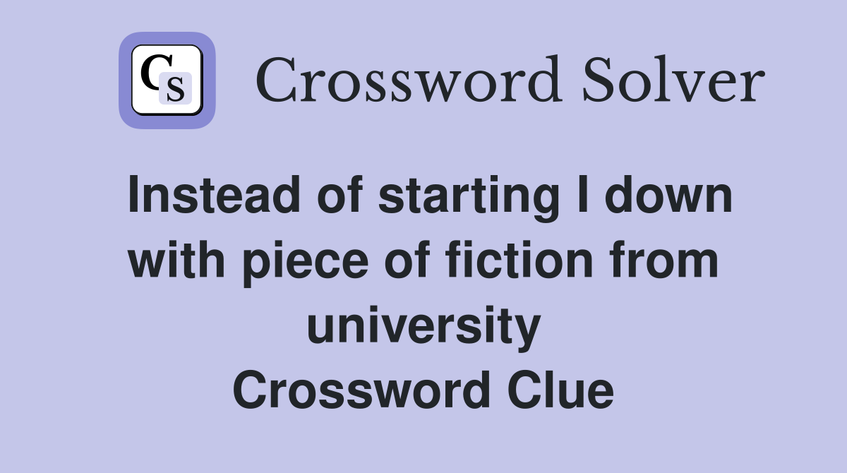 Instead of starting I down with piece of fiction from university Crossword Clue