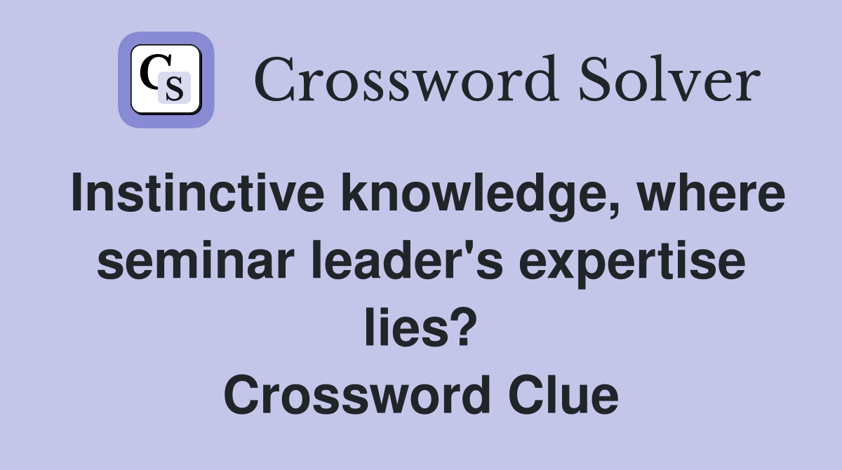 Instinctive knowledge, where seminar leader's expertise lies? Crossword Clue