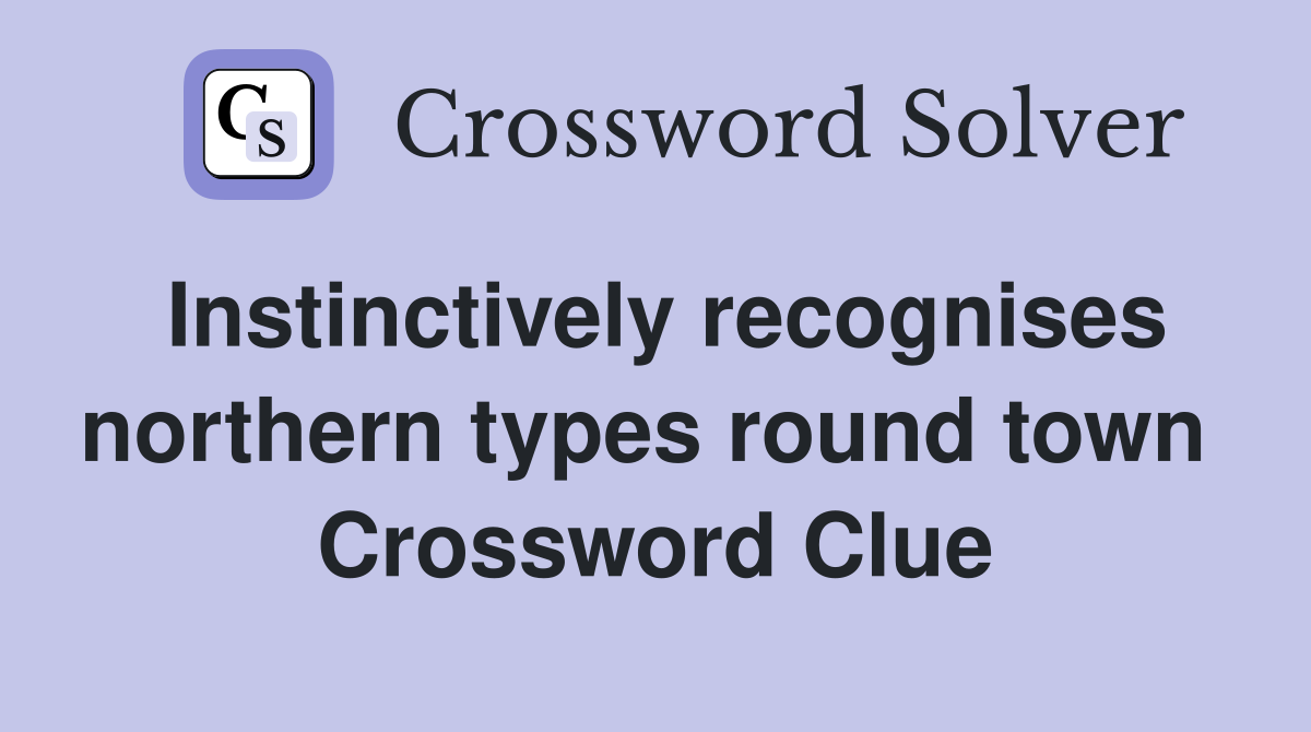 Instinctively recognises northern types round town  Crossword Clue