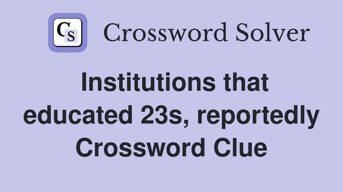 Institutions that educated 23s, reportedly Crossword Clue