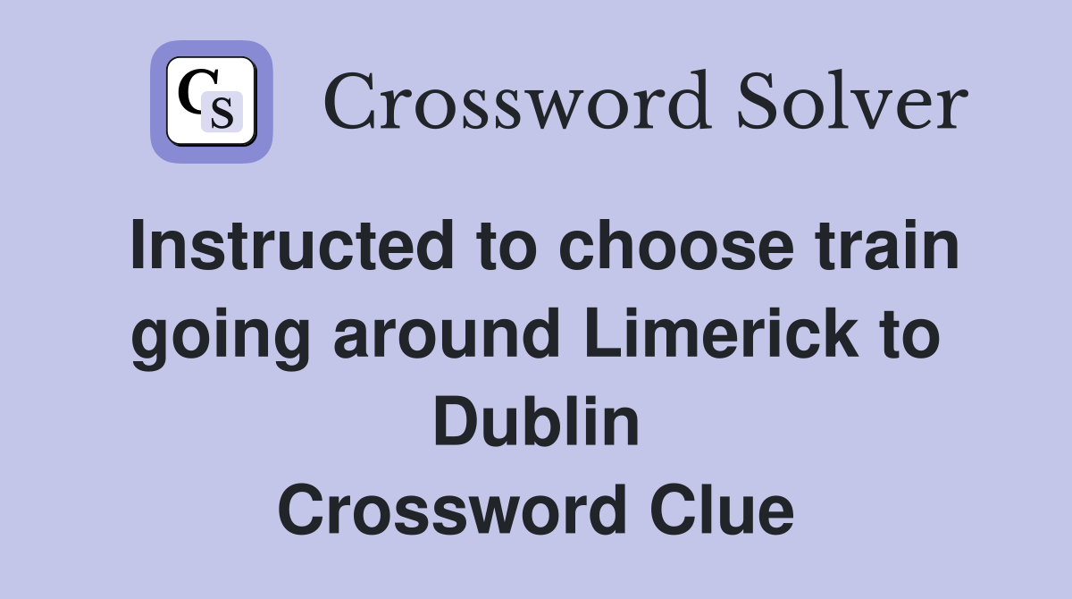 Instructed to choose train going around Limerick to Dublin Crossword Clue