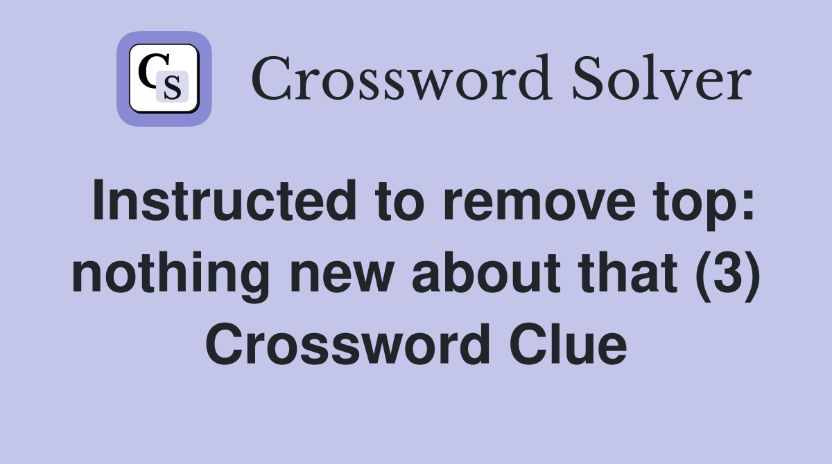 Instructed to remove top: nothing new about that (3) Crossword Clue