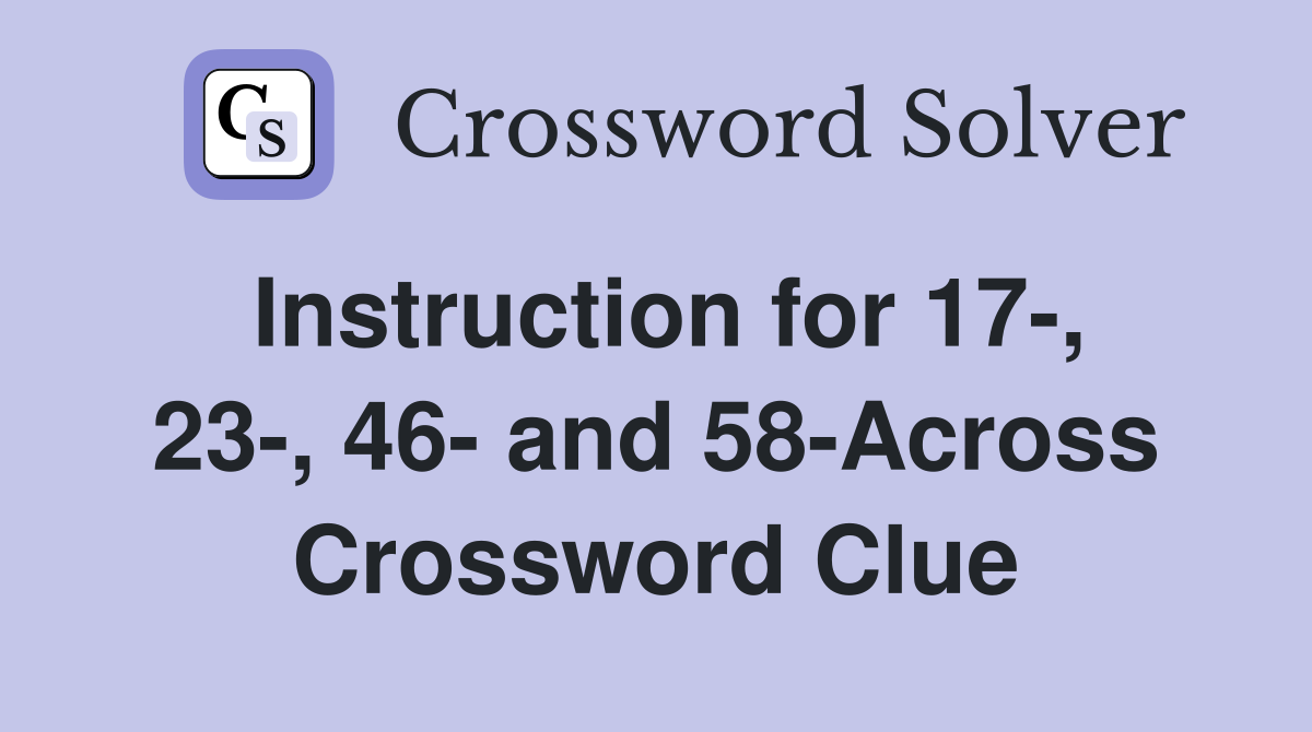 Instruction for 17-, 23-, 46- and 58-Across Crossword Clue