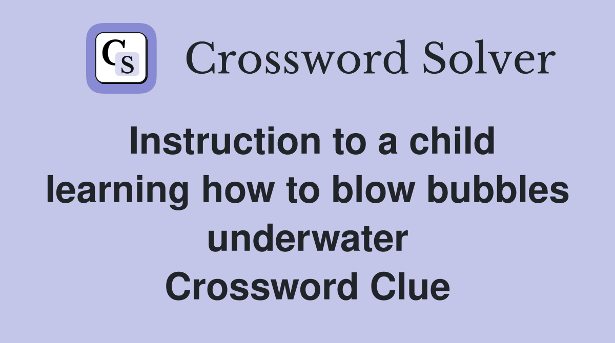 Instruction to a child learning how to blow bubbles underwater Crossword Clue
