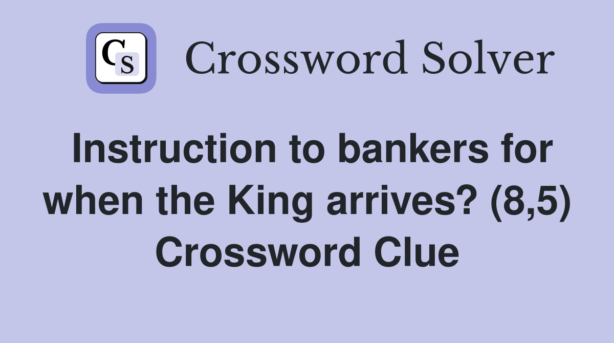 Instruction to bankers for when the King arrives? (8,5) Crossword Clue