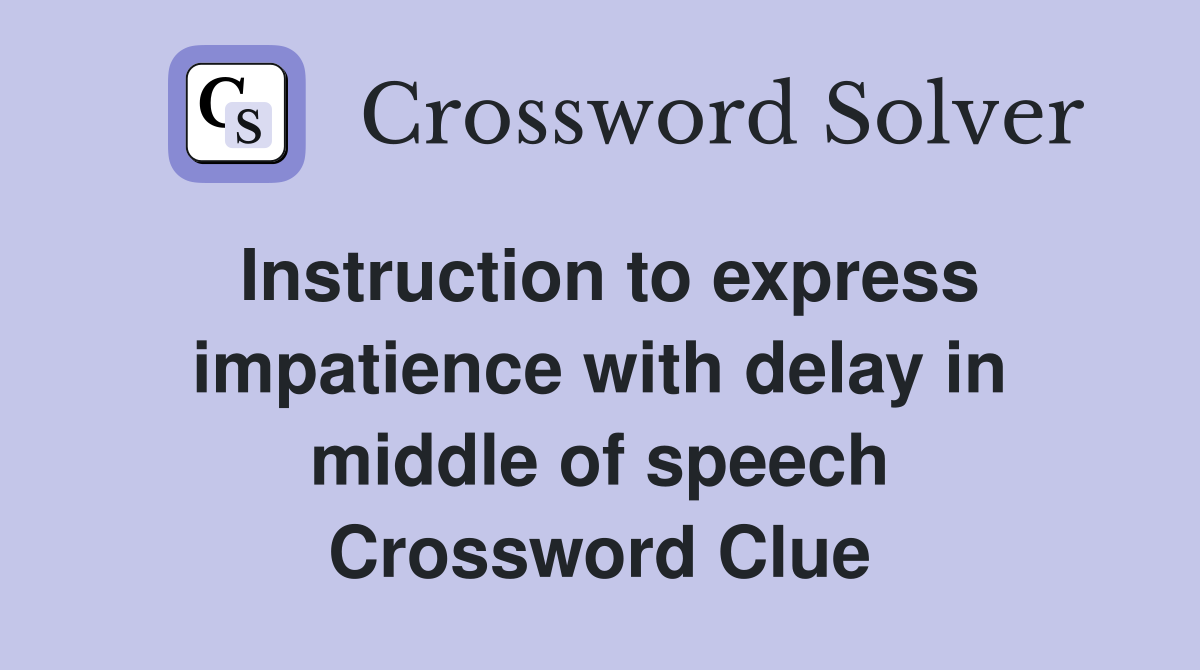 Instruction to express impatience with delay in middle of speech Crossword Clue