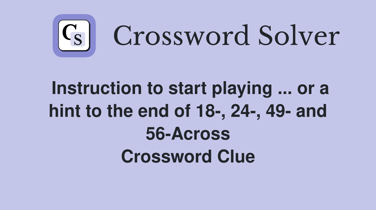 Instruction to start playing ... or a hint to the end of 18-, 24-, 49- and 56-Across Crossword Clue
