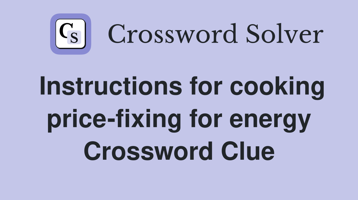 Instructions for cooking price-fixing for energy Crossword Clue