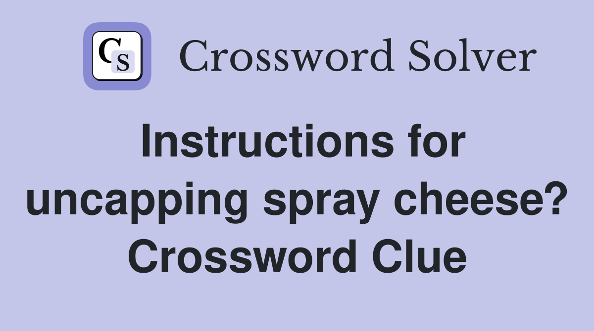 Instructions for uncapping spray cheese? Crossword Clue